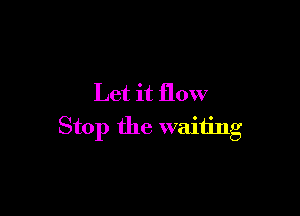 Let it flow

Stop the waiting