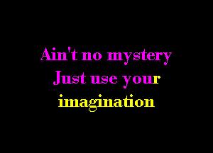 Ain't no mystery

Just use your
imagination