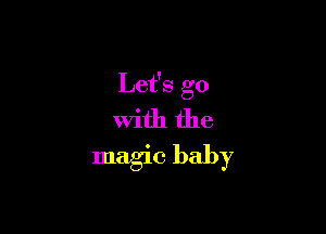Let's go

with the
magic baby