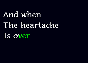 And when
The heartache

Is over