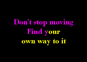 Don't stop moving

F ind yom'

own way to it