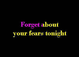 Forget about

your fears tonight