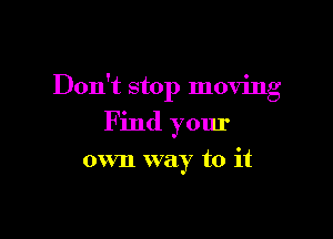 Don't stop moving

F ind yom'

own way to it