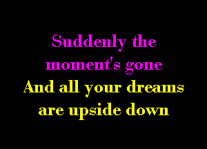 Suddenly the
moment's gone

And all your dreams

are upside down