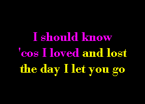 I should know

'cos I loved and lost

the day I let you go