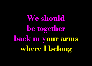 We should
be together

back in your arms

where I belong