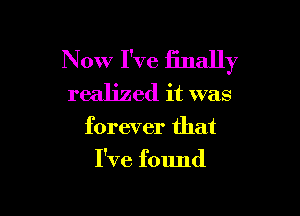 Now I've finally
realized it was

forever that

I've found