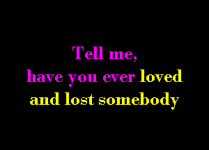 Tell me,

have you ever loved

and lost somebody