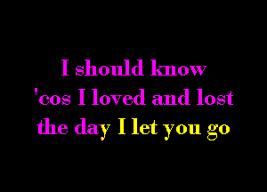 I should know

'cos I loved and lost

the day I let you go