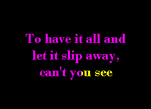 To have it all and
let it slip away,

can't you see