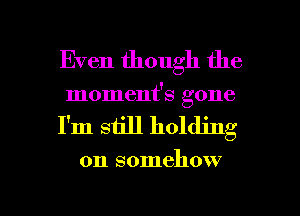 Even though the
moment's gone
I'm still holding

on somehow

g