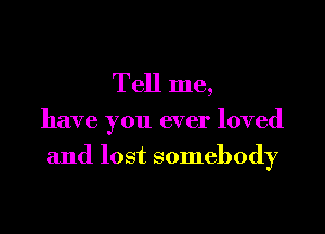 Tell me,

have you ever loved

and lost somebody