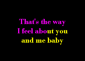 That's the way

I feel about you
and me baby