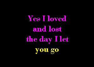 Yes I loved

and lost

the day I let
you go