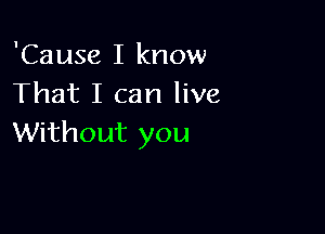 'Cause I know
That I can live

Without you