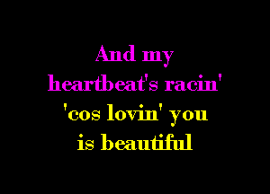 And my
heartbeat's racin'

'cos lovin' you

is beautiful