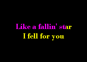 Like a fallin' star

I fell for you