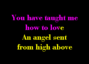You have taught me
how to love

An angel sent
from high above

g