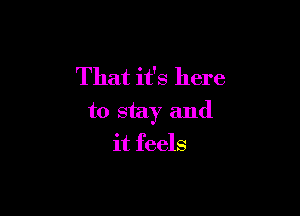 That it's here

to stay and
it feels