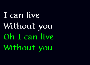 I can live
Without you

Oh I can live
Without you