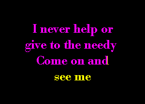 I never help or

give to the needy

Come on and
see me