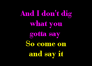 And I don't dig

What you
gotta say
So come on

and say it