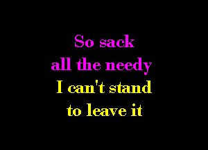 So sack

all the needy

I can't stand
to leave it