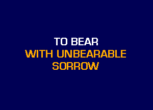 TO BEAR
WITH UNBEARABLE

BORROW