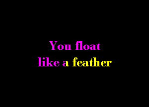 You float

like a feather
