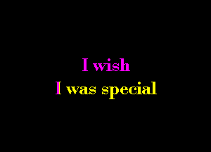 I Wish

I was special