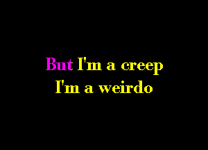 But I'm a creep

I'm a weirdo