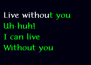 Live without you
Uh-huh!

I can live
Without you