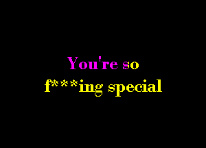You're so

fxww'

mg special