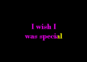 I Wish I

was special