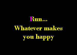 Run...

Whatever makes

you happy