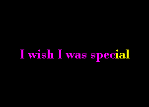 I wish I was special