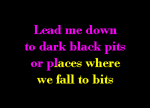 Lead me down
to dark black pits
or places where
we fall to bits

g