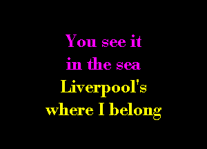 You see it
in the sea

Liverpool's
where I belong