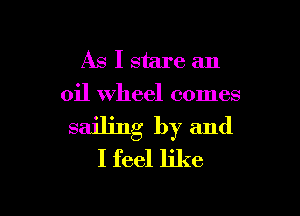 As I stare an
oil Wheel comes

sailing by and
I feel like