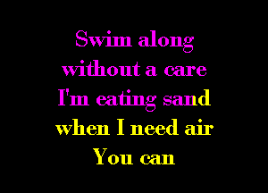 Swim along
without a care
I'm eating sand

when I need air

You can I