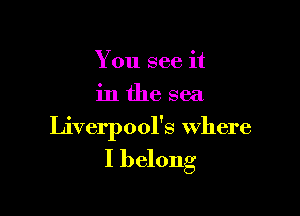 You see it
in the sea

Liverpool's where

I belong