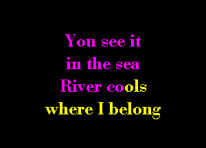 You see it
in the sea

River cools

where I belong