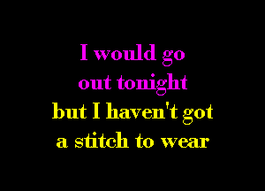 I would go
out tonight

but I haven't got
a stitch to wear