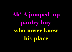 Ah! A jumped-up
pantry boy

who never knew

his place