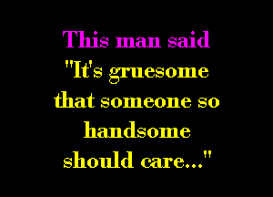This man said
It's gruesome
that someone so
handsome

should care... I