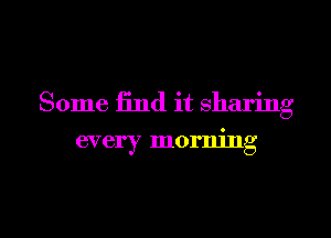 Some find it sharing

every morning