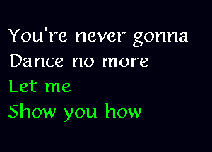 You're never gonna
Dance no more

Let me
Show you how