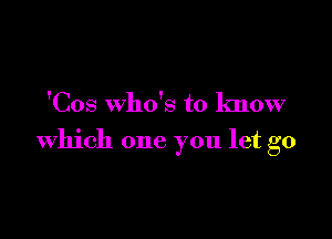 'Cos who's to know

which one you let go