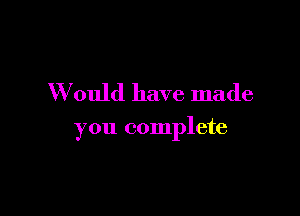 Would have made

you complete