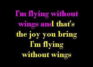 I'm flying without
wings and that's
the joy you bring

I'm flying

without wings I